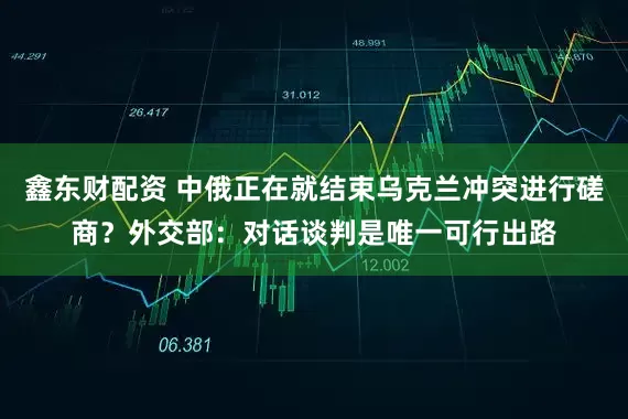 鑫东财配资 中俄正在就结束乌克兰冲突进行磋商？外交部：对话谈判是唯一可行出路