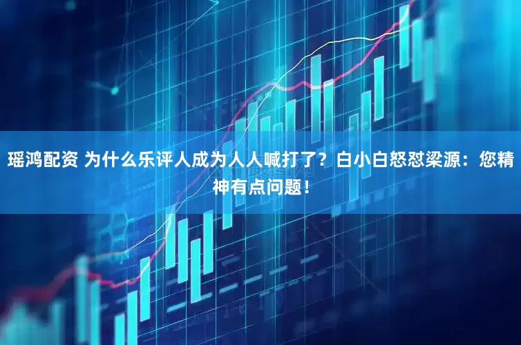 瑶鸿配资 为什么乐评人成为人人喊打了？白小白怒怼梁源：您精神有点问题！