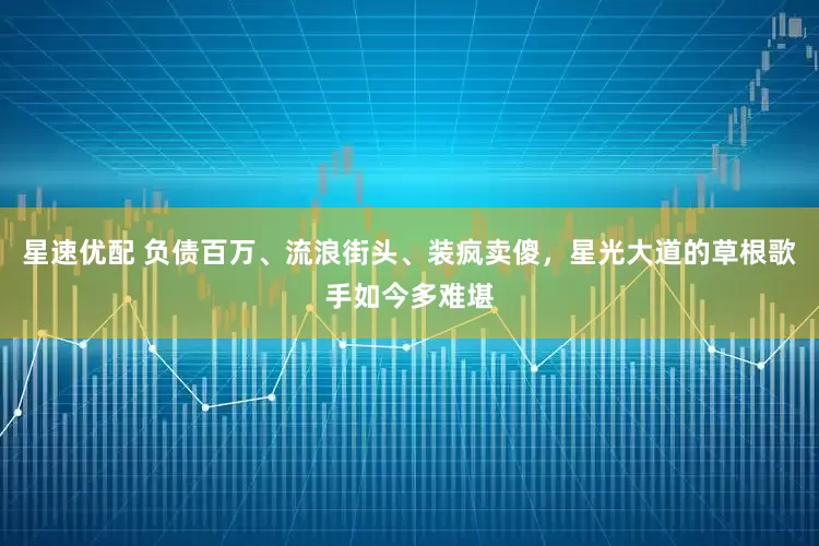 星速优配 负债百万、流浪街头、装疯卖傻，星光大道的草根歌手如今多难堪