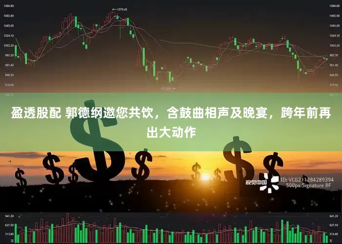 盈透股配 郭德纲邀您共饮，含鼓曲相声及晚宴，跨年前再出大动作